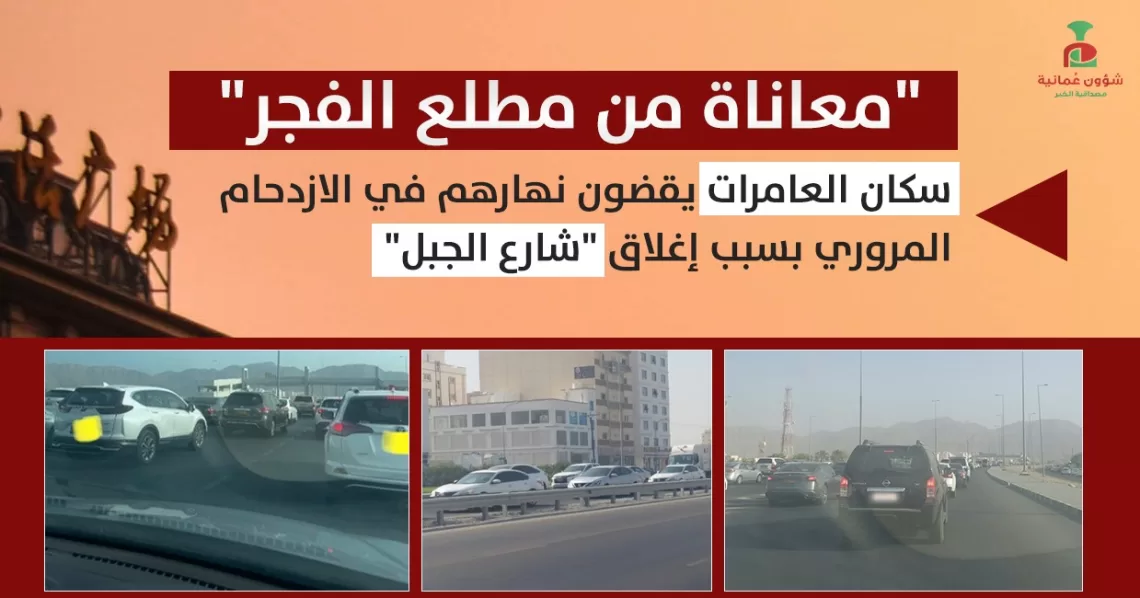 “معاناة من مطلع الفجر”.. سكان العامرات يقضون نهارهم في الازدحام المروري بسبب إغلاق “شارع الجبل”