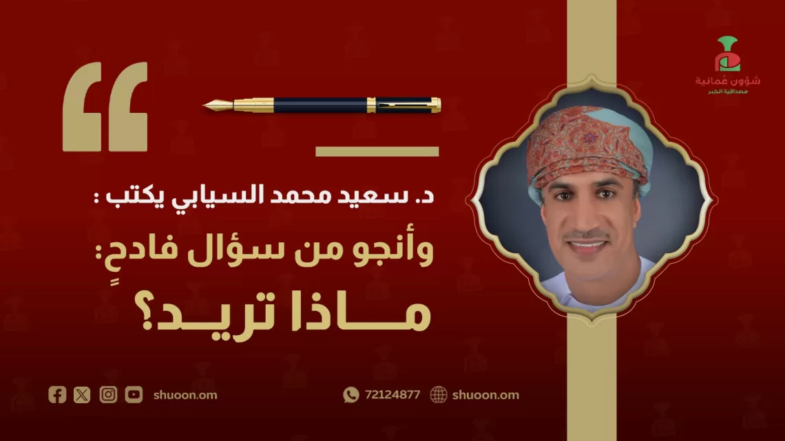 د. سعيد محمد السيابي يكتب: وأنجو من سؤالٍ فادحٍ: ماذا تريد؟