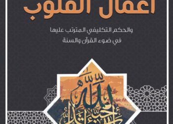“أعمال القلوب”.. إصدار جديد لبيان الحكم التكليفي في ضوء القرآن والسنة