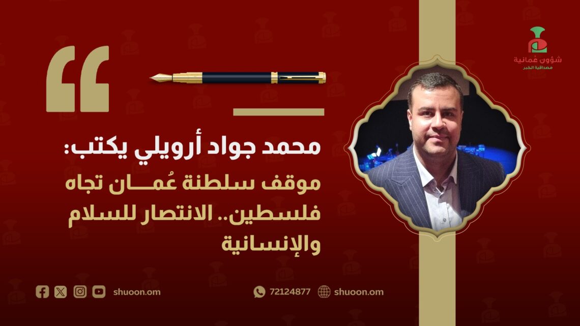 محمد جواد أرويلي يكتب: موقف سلطنة عمان تجاه فلسطين.. الانتصار للسلام والإنسانية