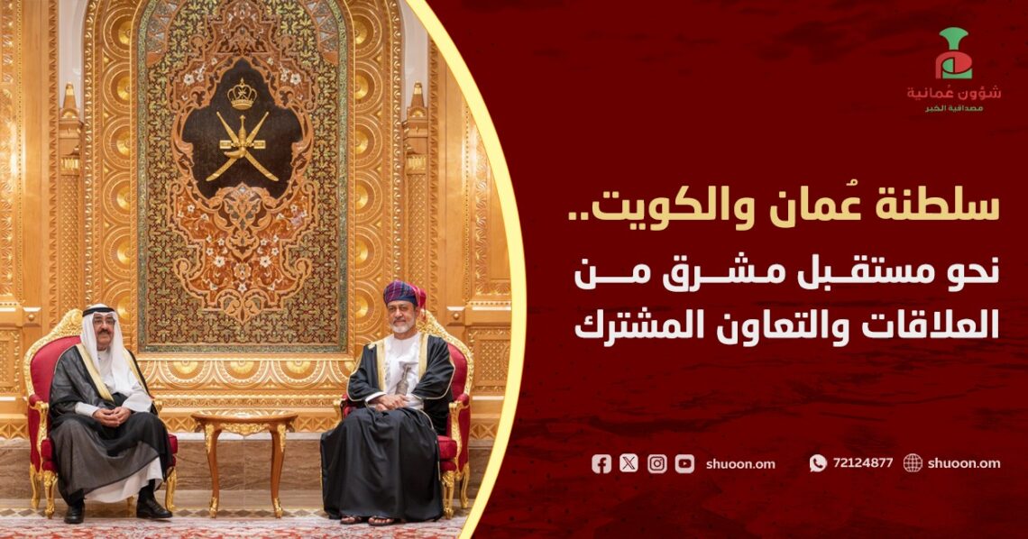 سلطنة عُمان والكويت.. نحو مستقبل مشرق من العلاقات والتعاون المشترك