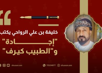 خليفة بن علي الرواحي يكتب: “إجادة” و”الطبيب كيرف”