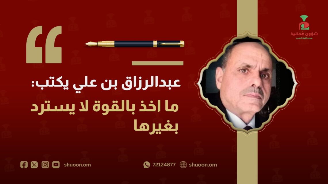 عبدالرزاق بن علي يكتب: ما أُخِذ بالقوة لا يُسترد بغيرها