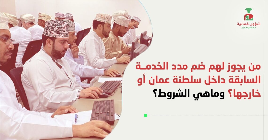 من يجوز لهم ضم مدد الخدمة السابقة داخل سلطنة عمان أو خارجها؟ وماهي الشروط ؟