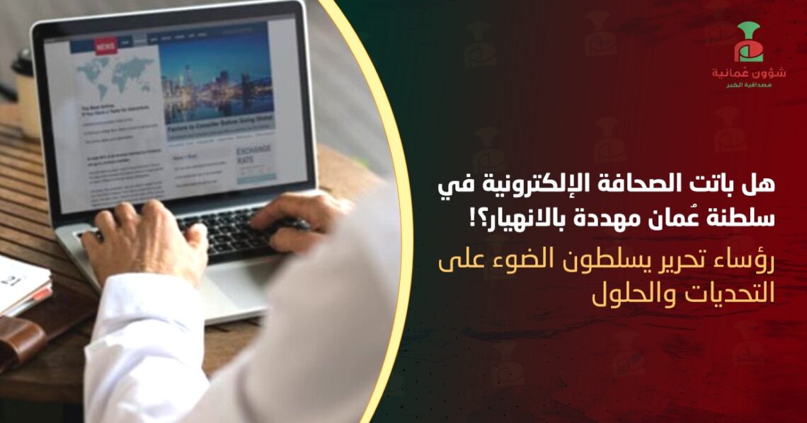 هل باتت الصحافة الإلكترونية في سلطنة عمان مهددة بالانهيار؟!.. رؤساء تحرير يسلطون الضوء على التحديات والحلول