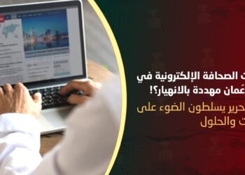 هل باتت الصحافة الإلكترونية في سلطنة عمان مهددة بالانهيار؟!.. رؤساء تحرير يسلطون الضوء على التحديات والحلول