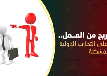 التسريح من العمل.. نظرة على التجارب الدولية لحل المشكلة