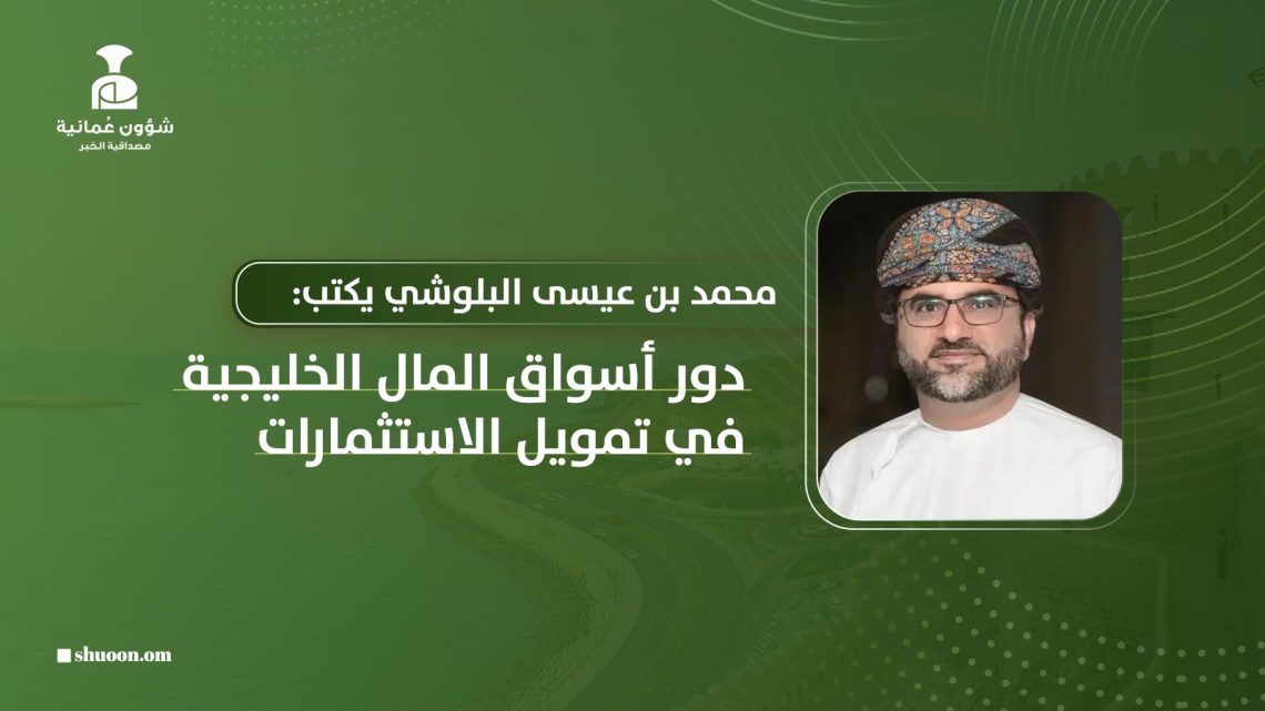 محمد بن عيسى البلوشي يكتب: دور أسواق المال الخليجية في تمويل الاستثمارات