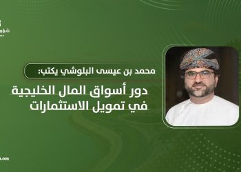 محمد بن عيسى البلوشي يكتب: دور أسواق المال الخليجية في تمويل الاستثمارات