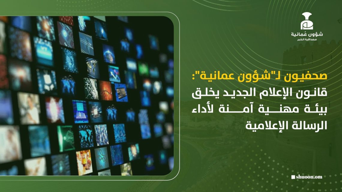 صحفيون لـ”شؤون عمانية”: قانون الإعلام الجديد يخلق بيئة مهنية آمنة لأداء الرسالة الإعلامية