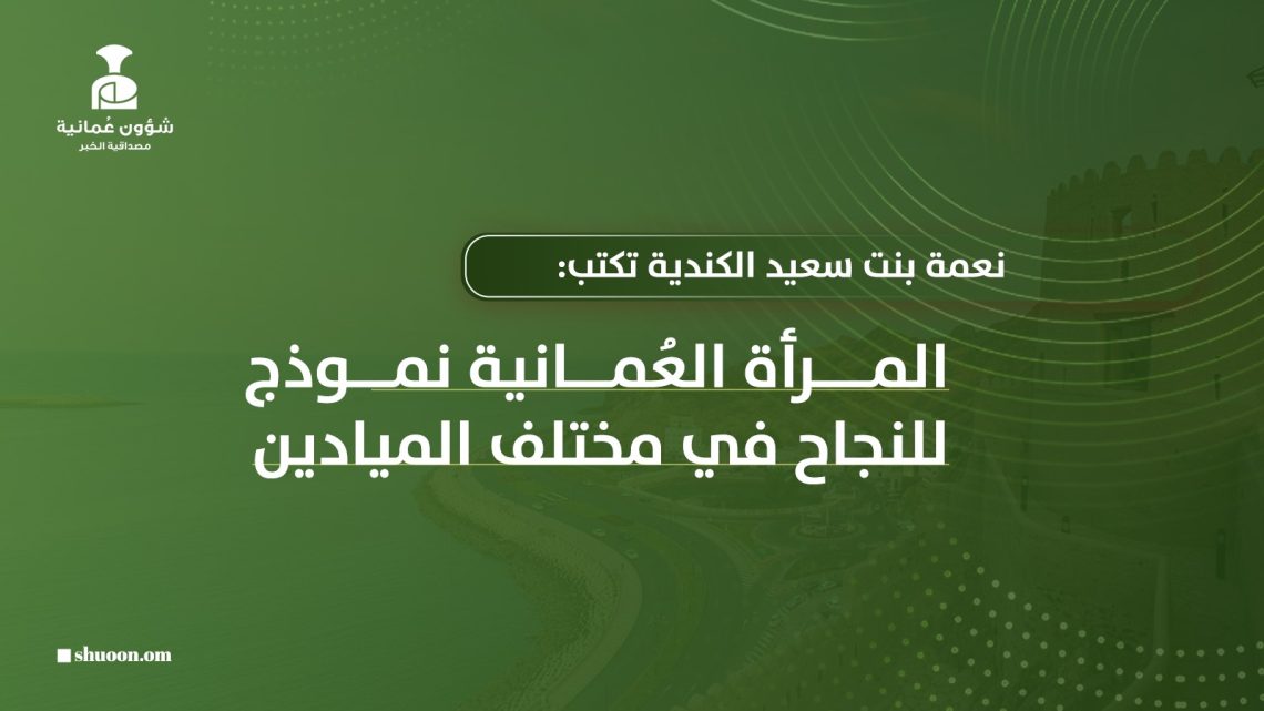 نعمة بنت سعيد الكندية تكتب: المرأة العمانية نموذج للنجاح في مختلف الميادين