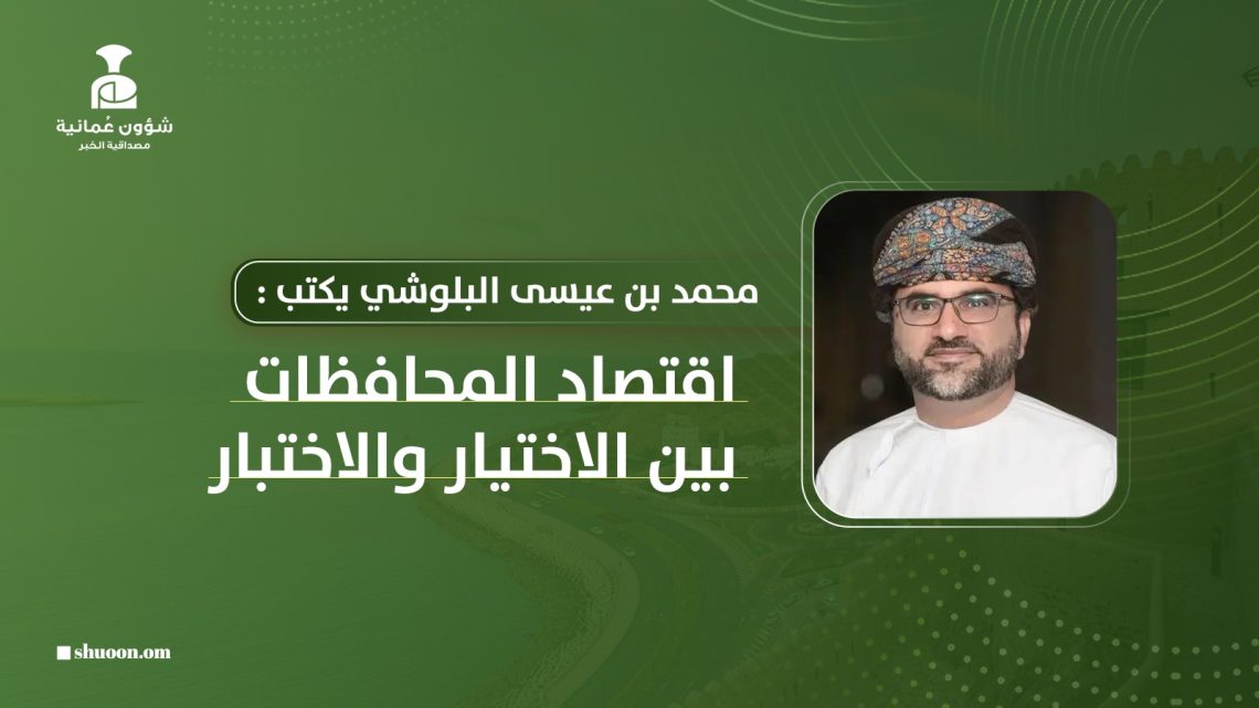 محمد بن عيسى البلوشي يكتب: اقتصاد المحافظات بين الاختيار والاختبار