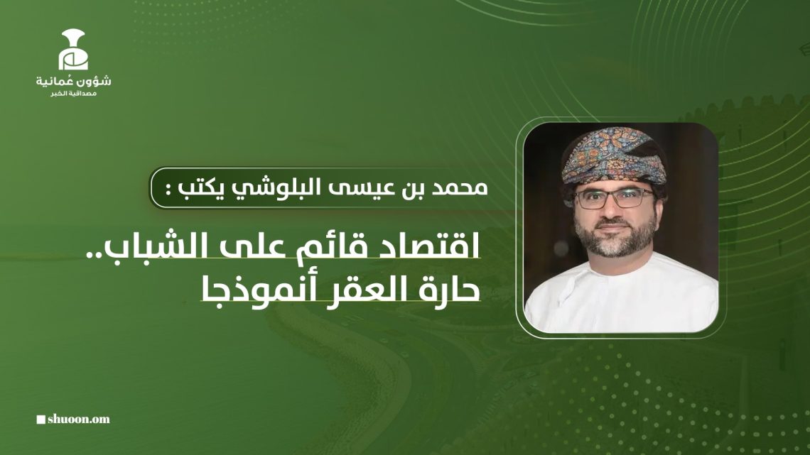 محمد بن عيسى البلوشي يكتب: اقتصاد قائم على الشباب.. حارة العقر أنموذجا