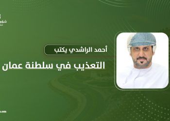 أحمد الراشدي يكتب: “التعذيب في سلطنة عمان”