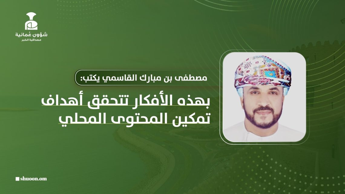مصطفى بن مبارك القاسمي يكتب: بهذه الأفكار تتحقق أهداف تمكين المحتوى المحلي