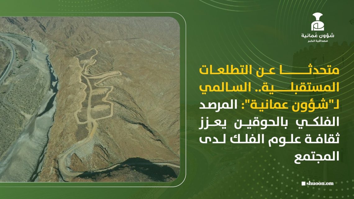 متحدثا عن التطلعات المستقبلية.. السالمي لـ”شؤون عمانية”: المرصد الفلكي بالحوقين يعزز ثقافة علوم الفلك لدى المجتمع