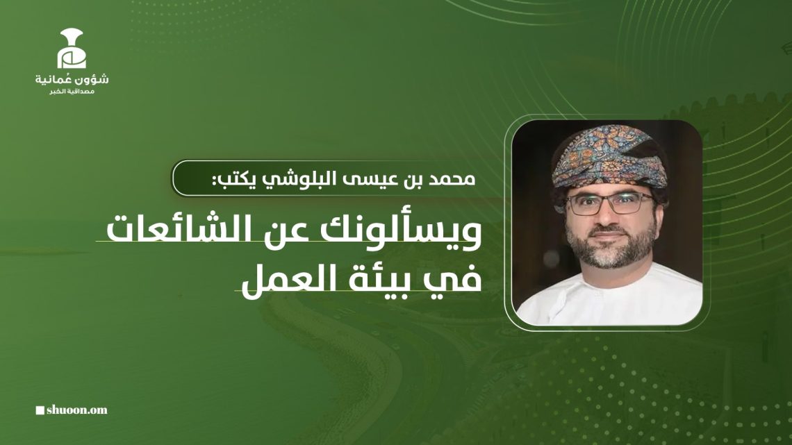 محمد بن عيسى البلوشي يكتب: ويسألونك عن الشائعات في بيئة العمل