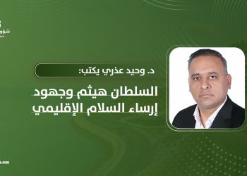 د. وحيد عذيري يكتب: السلطان هيثم وجهود إرساء السلام الإقليمي