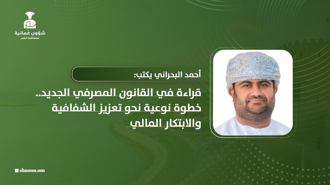 أحمد البحراني يكتب: قراءة في القانون المصرفي الجديد.. خطوة نوعية نحو تعزيز الشفافية والابتكار المالي