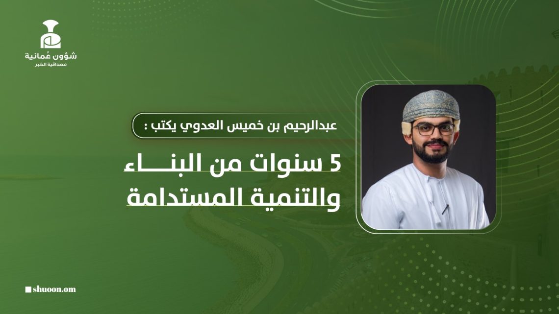 عبدالرحيم بن خميس العدوي يكتب: 5 سنوات من البناء والتنمية المستدامة