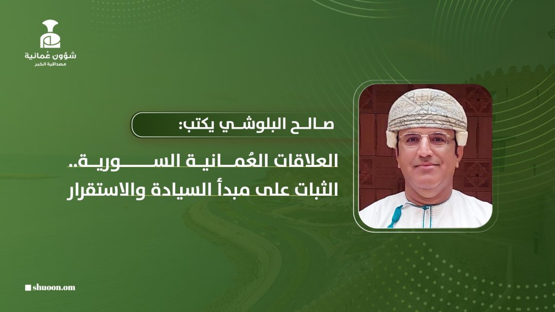 صالح البلوشي يكتب: العلاقات العُمانية السورية.. الثبات على مبدأ السيادة والاستقرار