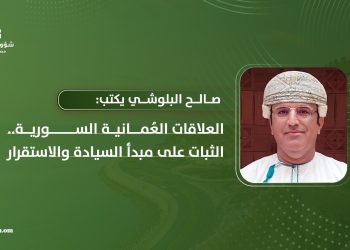 صالح البلوشي يكتب: العلاقات العُمانية السورية.. الثبات على مبدأ السيادة والاستقرار