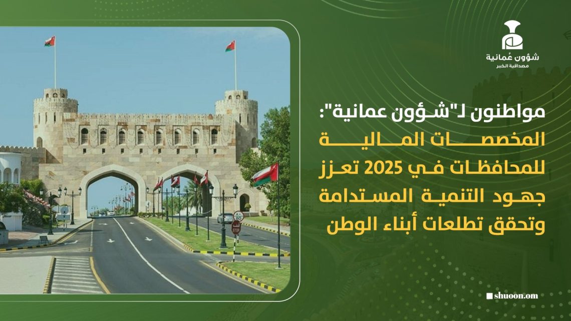 مواطنون لـ”شؤون عمانية”: المخصصات المالية للمحافظات في 2025 تعزز جهود التنمية المستدامة وتحقق تطلعات أبناء الوطن