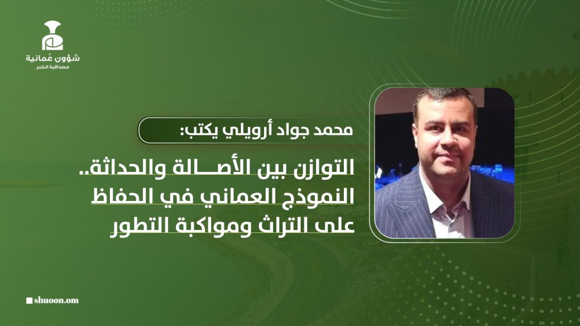 محمد جواد أرويلي يكتب: التوازن بين الأصالة والحداثة.. النموذج العماني في الحفاظ على التراث ومواكبة التطور
