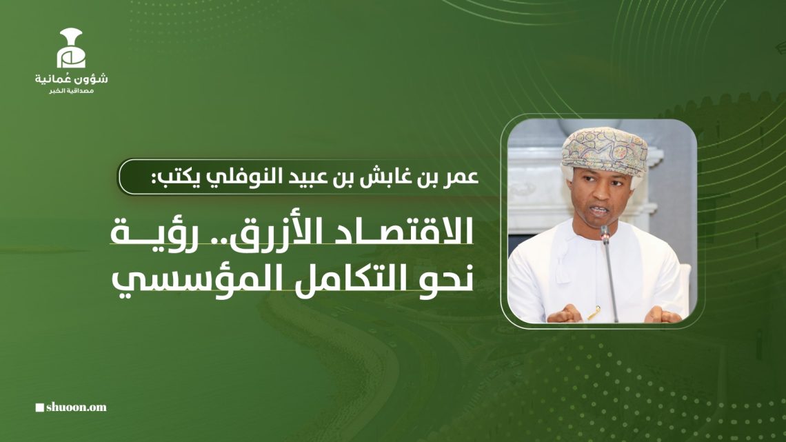 عمر بن غابش بن عبيد النوفلي يكتب: الاقتصاد الأزرق.. رؤية نحو التكامل المؤسسي