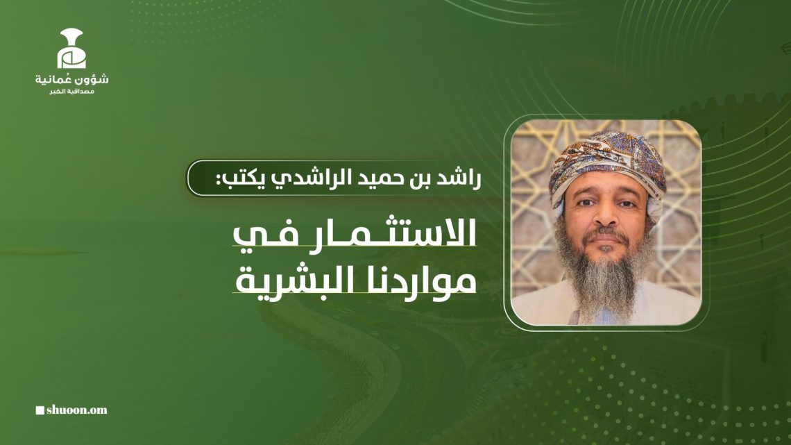 راشد بن حميد الراشدي يكتب: الاستثمار في مواردنا البشرية.. قوام الوطن