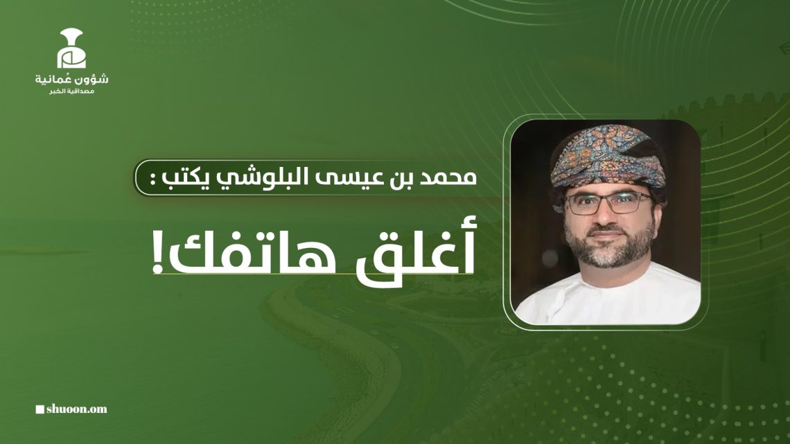 محمد بن عيسى البلوشي يكتب: أغلق هاتفك! 