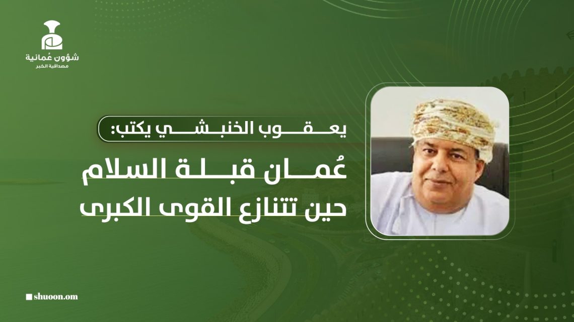 يعقوب الخنبشي يكتب: عُمان قبلة السلام حين تتنازع القوى الكبرى