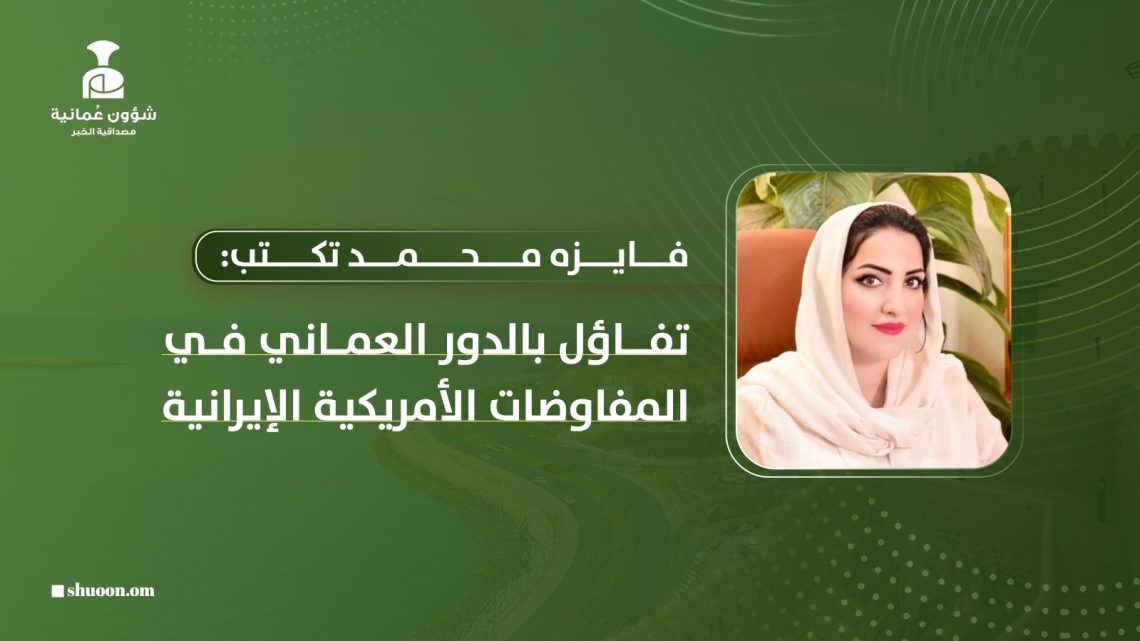 فايزه محمد تكتب: تفاؤل بالدور العماني في المفاوضات الأمريكية الإيرانية