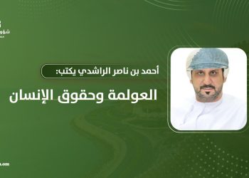 أحمد بن ناصر الراشدي يكتب: العولمة وحقوق الإنسان