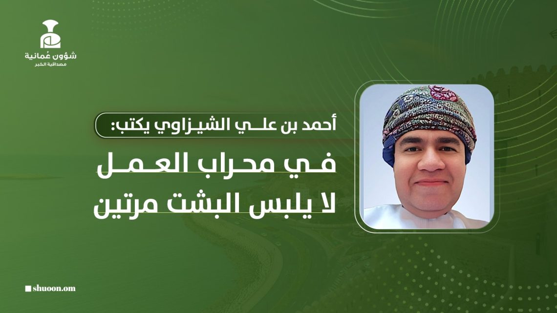أحمد بن علي الشيزاوي يكتب: في محراب العمل لا يلبس البشت مرتين