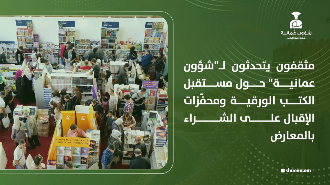 مثقفون يتحدثون لـ”شؤون عمانية” حول مستقبل الكتب الورقية ومحفّزات الإقبال على الشراء بالمعارض