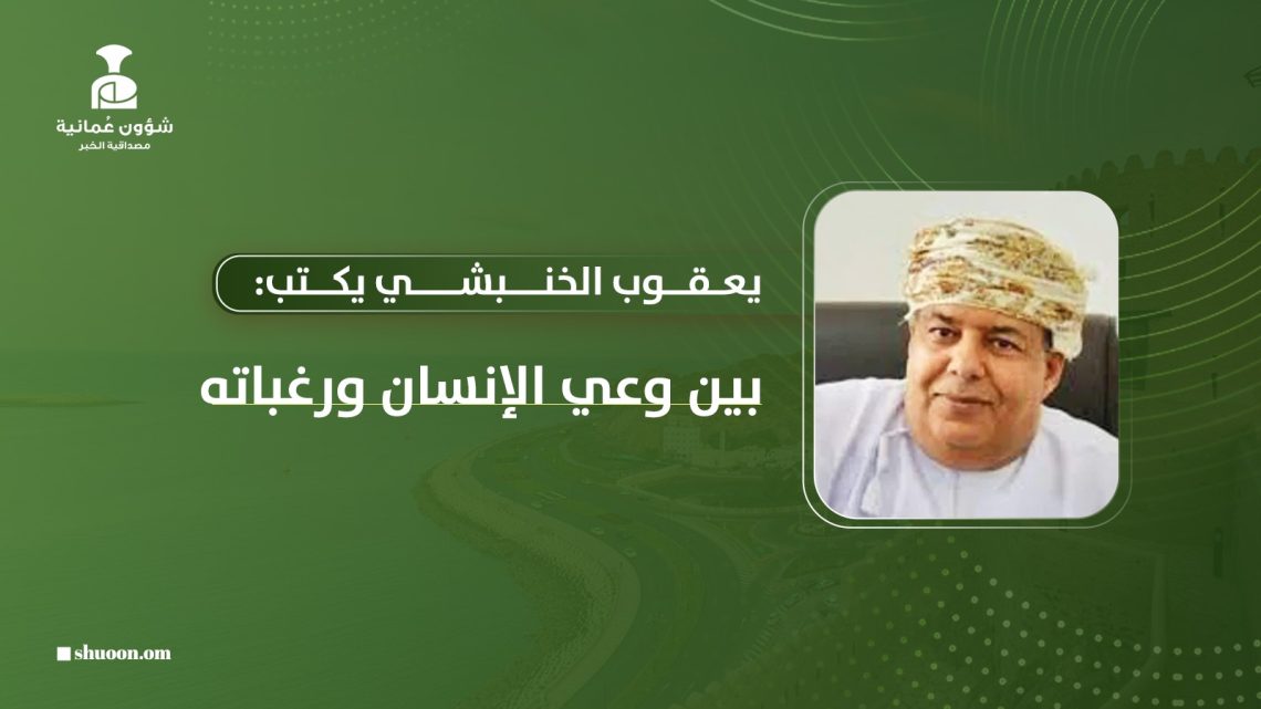 يعقوب الخنبشي يكتب: بين وعي الإنسان ورغباته