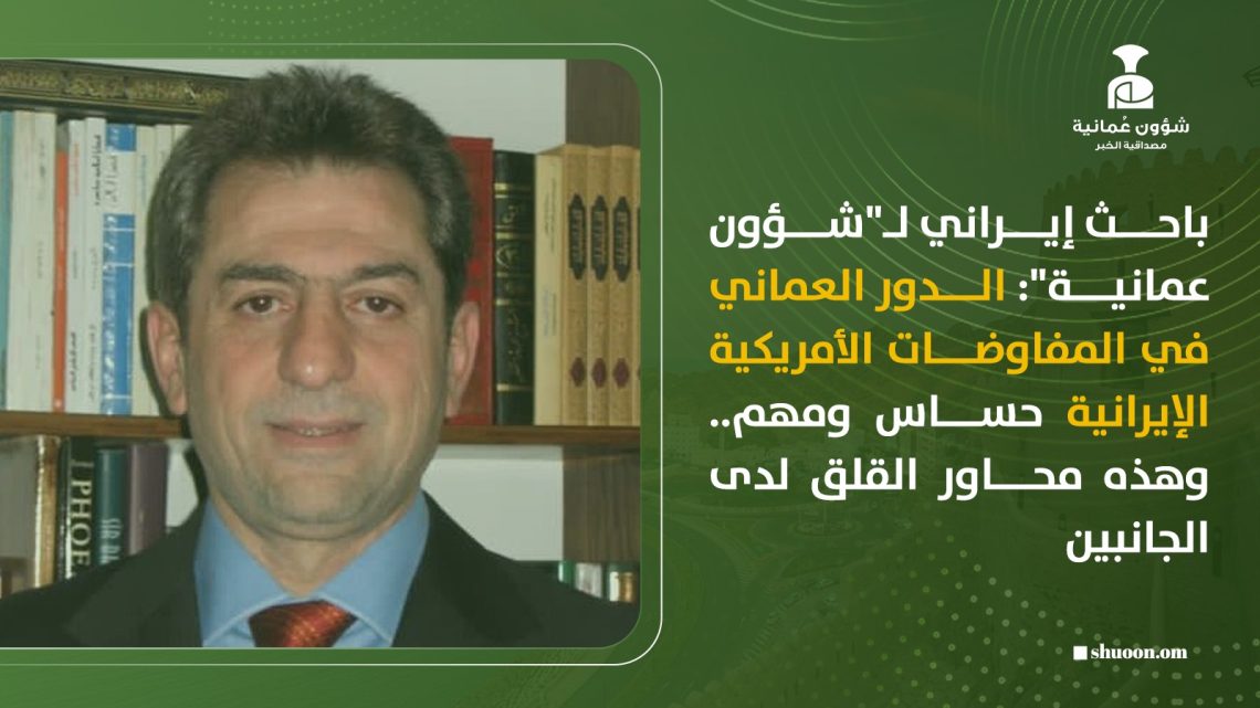 باحث إيراني لـ”شؤون عمانية”: الدور العماني في المفاوضات الأمريكية الإيرانية حساس ومهم.. وهذه محاور القلق لدى الجانبين