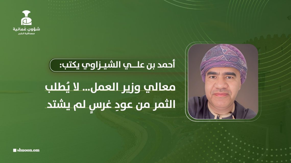 أحمد بن علي الشيزاوي يكتب: معالي وزير العمل لا يُطلب الثمر من عودِ غرسٍ لم يشتد