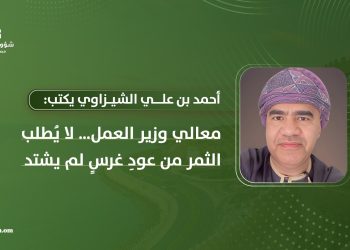 أحمد بن علي الشيزاوي يكتب: معالي وزير العمل لا يُطلب الثمر من عودِ غرسٍ لم يشتد