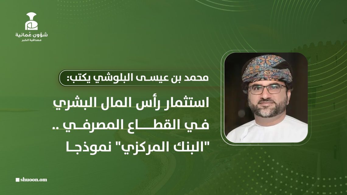 محمد بن عيسى البلوشي يكتب: استثمار رأس المال البشري في القطاع المصرفي.. “البنك المركزي” نموذجا