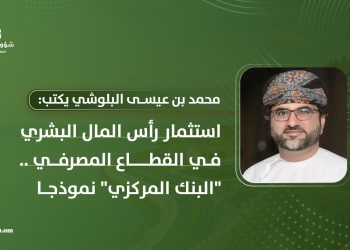 محمد بن عيسى البلوشي يكتب: استثمار رأس المال البشري في القطاع المصرفي.. “البنك المركزي” نموذجا