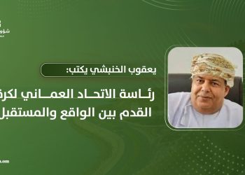 يعقوب الخنبشي يكتب: رئاسة الاتحاد العماني لكرة القدم بين الواقع والمستقبل