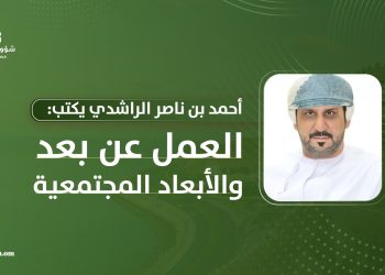 أحمد بن ناصر الراشدي يكتب: العمل عن بعد والأبعاد المجتمعية