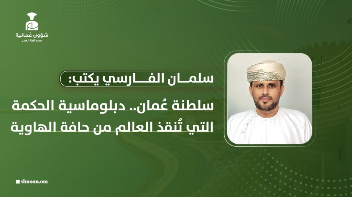 سلمان الفارسي يكتب: سلطنة عُمان.. دبلوماسية الحكمة التي تُنقذ العالم من حافة الهاوية