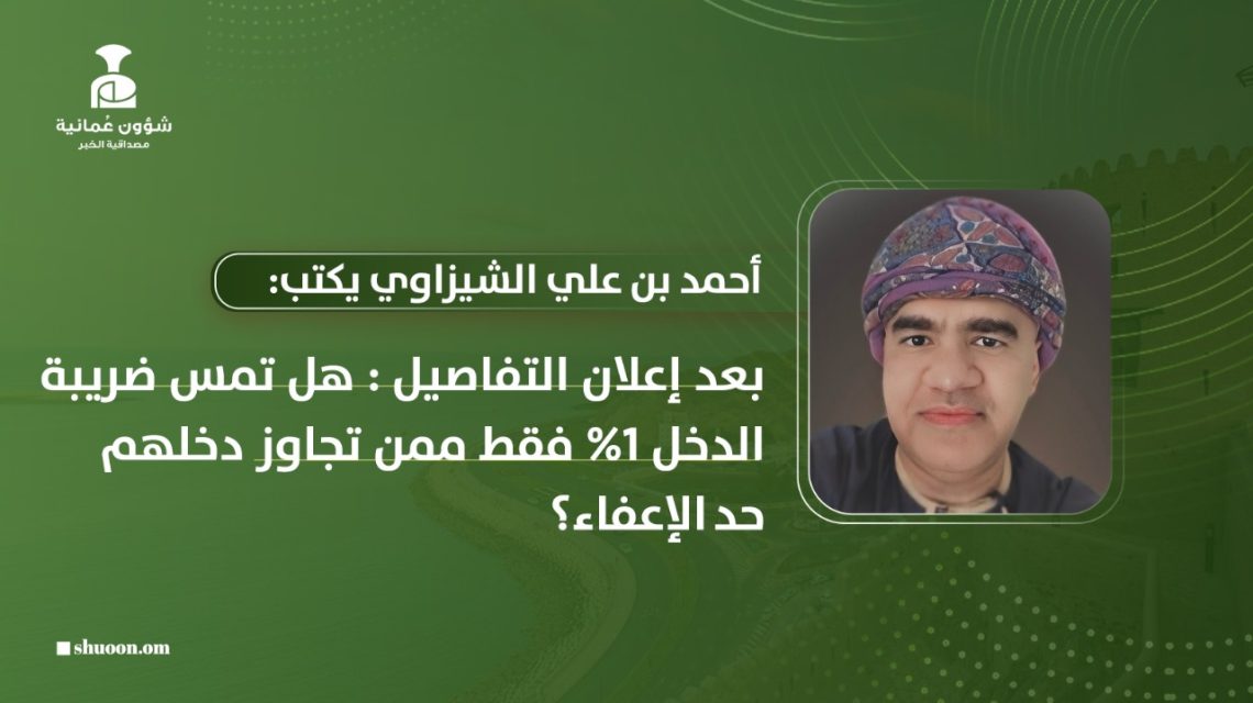 أحمد بن علي الشيزاوي يكتب: بعد إعلان تفاصيل القانون: هل تمس ضريبة الدخل 1% فقط ممن تجاوز دخلهم حد الإعفاء؟