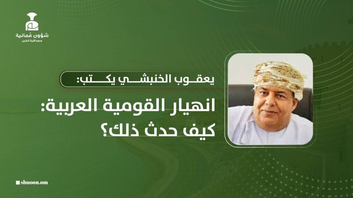 يعقوب الخنبشي يكتب: انهيار القومية العربية: كيف حدث ذلك؟