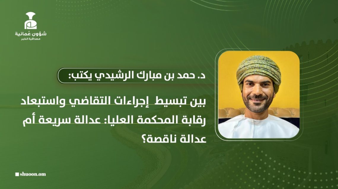 د. حمد بن مبارك الرشيدي يكتب: بين تبسيط إجراءات التقاضي واستبعاد رقابة المحكمة العليا: عدالة سريعة أم عدالة ناقصة؟