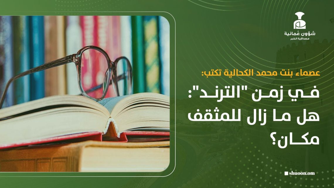 عصماء بنت محمد الكحالية تكتب: في زمن “الترند”: هل ما زال للمثقف مكان؟