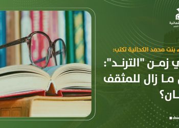 عصماء بنت محمد الكحالية تكتب: في زمن “الترند”: هل ما زال للمثقف مكان؟